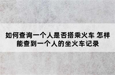 如何查询一个人是否搭乘火车 怎样能查到一个人的坐火车记录